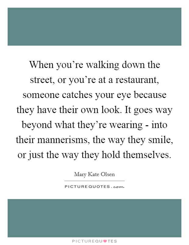 When you're walking down the street, or you're at a restaurant, someone catches your eye because they have their own look. It goes way beyond what they're wearing - into their mannerisms, the way they smile, or just the way they hold themselves Picture Quote #1