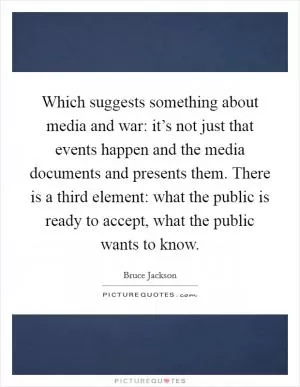 Which suggests something about media and war: it’s not just that events happen and the media documents and presents them. There is a third element: what the public is ready to accept, what the public wants to know Picture Quote #1