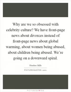 Why are we so obsessed with celebrity culture? We have front-page news about divorces instead of front-page news about global warming, about women being abused, about children being abused. We’re going on a downward spiral Picture Quote #1