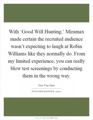 With ‘Good Will Hunting,’ Miramax made certain the recruited audience wasn’t expecting to laugh at Robin Williams like they normally do. From my limited experience, you can really blow test screenings by conducting them in the wrong way Picture Quote #1