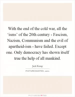 With the end of the cold war, all the ‘isms’ of the 20th century - Fascism, Nazism, Communism and the evil of apartheid-ism - have failed. Except one. Only democracy has shown itself true the help of all mankind Picture Quote #1