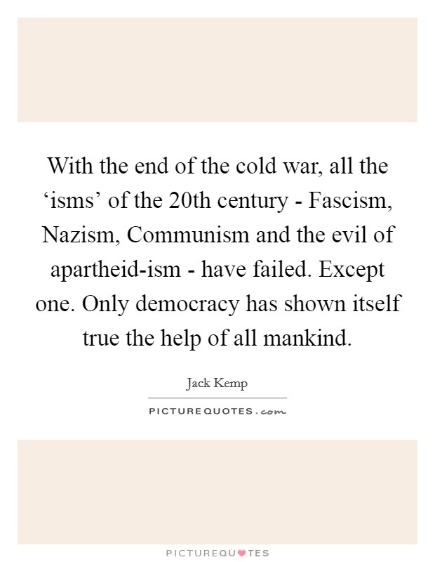 With the end of the cold war, all the ‘isms' of the 20th century - Fascism, Nazism, Communism and the evil of apartheid-ism - have failed. Except one. Only democracy has shown itself true the help of all mankind Picture Quote #1