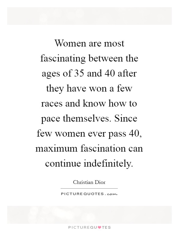 Women are most fascinating between the ages of 35 and 40 after they have won a few races and know how to pace themselves. Since few women ever pass 40, maximum fascination can continue indefinitely Picture Quote #1