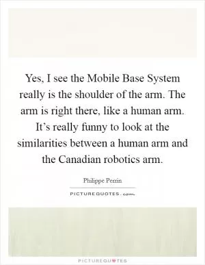 Yes, I see the Mobile Base System really is the shoulder of the arm. The arm is right there, like a human arm. It’s really funny to look at the similarities between a human arm and the Canadian robotics arm Picture Quote #1
