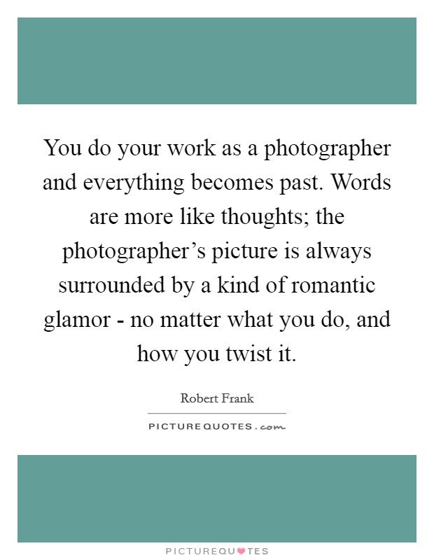 You do your work as a photographer and everything becomes past. Words are more like thoughts; the photographer's picture is always surrounded by a kind of romantic glamor - no matter what you do, and how you twist it Picture Quote #1