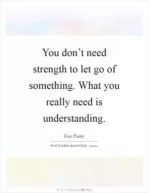You don’t need strength to let go of something. What you really need is understanding Picture Quote #1