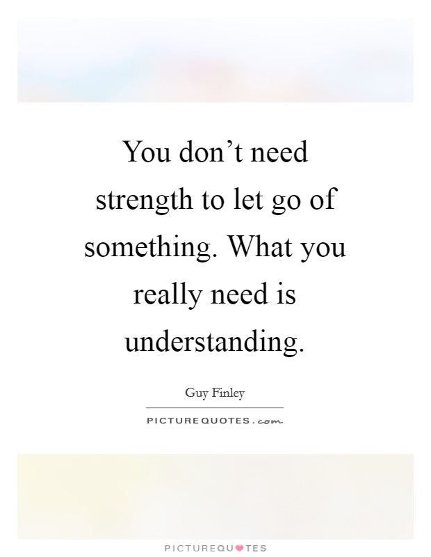 You don't need strength to let go of something. What you really need is understanding Picture Quote #1