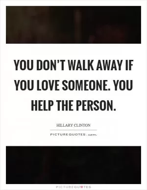 You don’t walk away if you love someone. You help the person Picture Quote #1