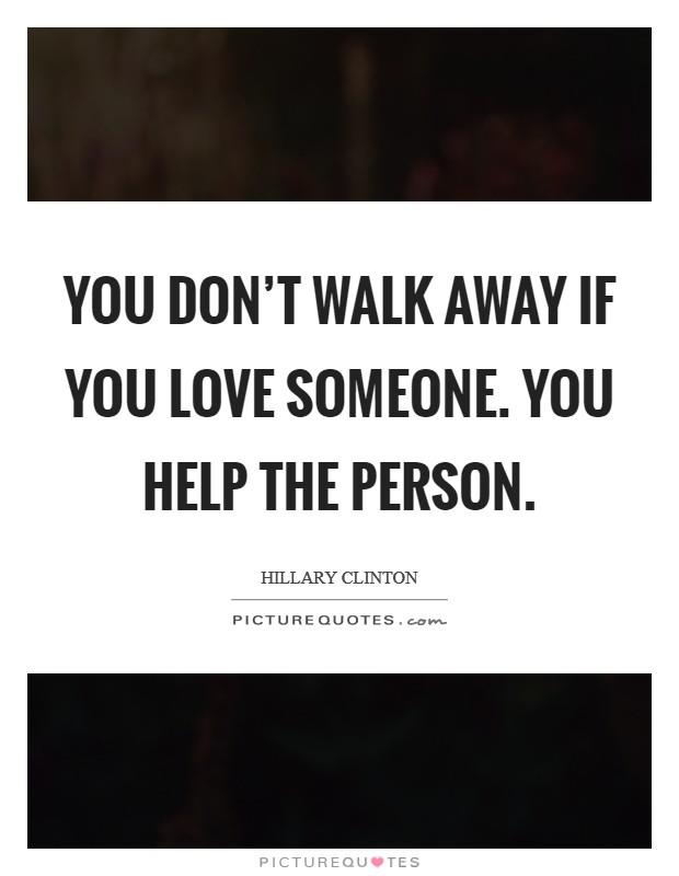 You don't walk away if you love someone. You help the person Picture Quote #1