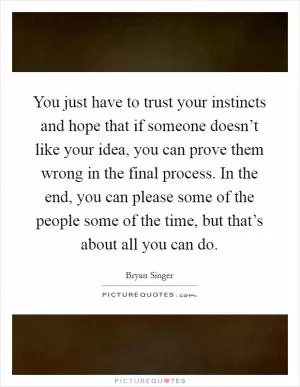 You just have to trust your instincts and hope that if someone doesn’t like your idea, you can prove them wrong in the final process. In the end, you can please some of the people some of the time, but that’s about all you can do Picture Quote #1
