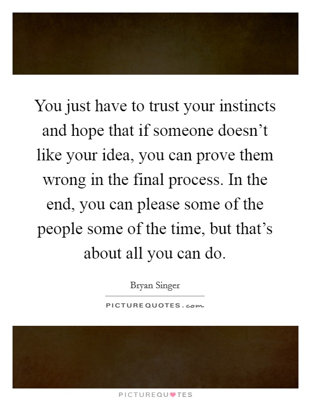 You just have to trust your instincts and hope that if someone doesn't like your idea, you can prove them wrong in the final process. In the end, you can please some of the people some of the time, but that's about all you can do Picture Quote #1