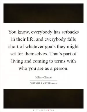 You know, everybody has setbacks in their life, and everybody falls short of whatever goals they might set for themselves. That’s part of living and coming to terms with who you are as a person Picture Quote #1