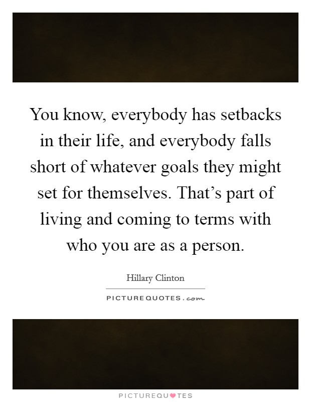 You know, everybody has setbacks in their life, and everybody falls short of whatever goals they might set for themselves. That's part of living and coming to terms with who you are as a person Picture Quote #1