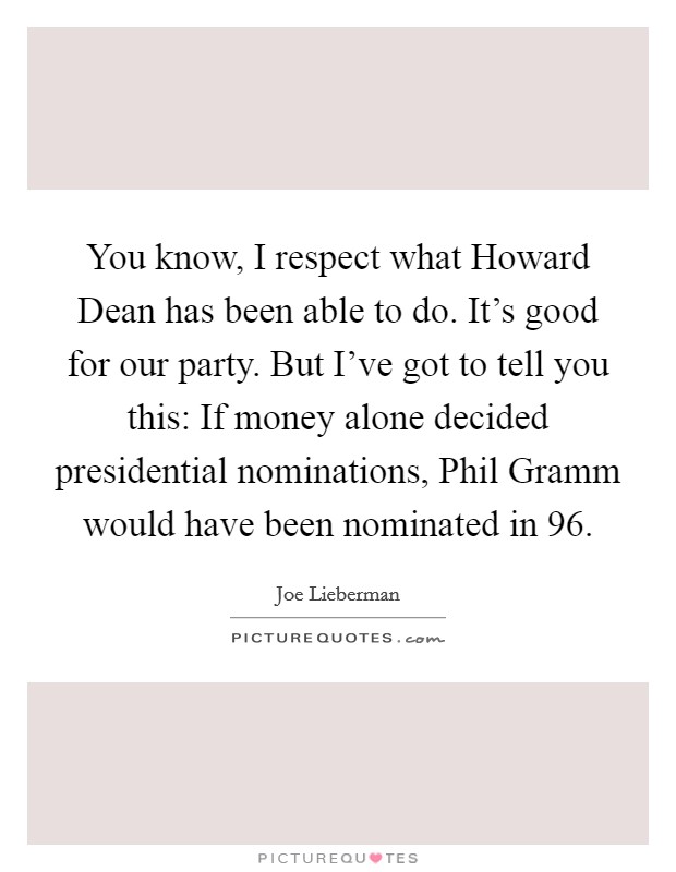 You know, I respect what Howard Dean has been able to do. It's good for our party. But I've got to tell you this: If money alone decided presidential nominations, Phil Gramm would have been nominated in  96 Picture Quote #1