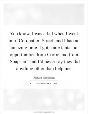 You know, I was a kid when I went into ‘Coronation Street’ and I had an amazing time. I got some fantastic opportunities from Corrie and from ‘Soapstar’ and I’d never say they did anything other than help me Picture Quote #1