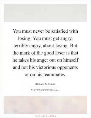 You must never be satisfied with losing. You must get angry, terribly angry, about losing. But the mark of the good loser is that he takes his anger out on himself and not his victorious opponents or on his teammates Picture Quote #1