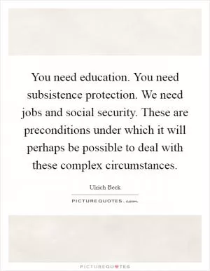 You need education. You need subsistence protection. We need jobs and social security. These are preconditions under which it will perhaps be possible to deal with these complex circumstances Picture Quote #1
