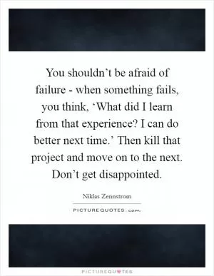 You shouldn’t be afraid of failure - when something fails, you think, ‘What did I learn from that experience? I can do better next time.’ Then kill that project and move on to the next. Don’t get disappointed Picture Quote #1