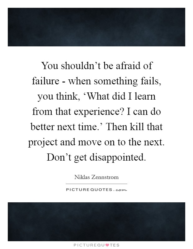 You shouldn't be afraid of failure - when something fails, you think, ‘What did I learn from that experience? I can do better next time.' Then kill that project and move on to the next. Don't get disappointed Picture Quote #1