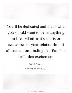 You’ll be dedicated and that’s what you should want to be in anything in life - whether it’s sports or academics or your relationship. It all stems from finding that fun, that thrill, that excitement Picture Quote #1