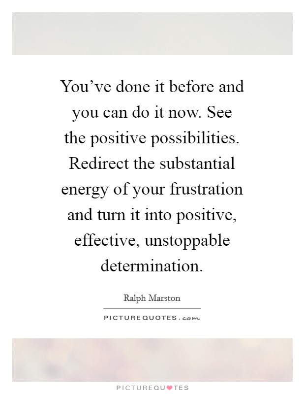 You've done it before and you can do it now. See the positive possibilities. Redirect the substantial energy of your frustration and turn it into positive, effective, unstoppable determination Picture Quote #1