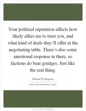 Your political reputation affects how likely allies are to trust you, and what kind of deals they’ll offer at the negotiating table. There’s also some emotional response in there, so factions do bear grudges. Just like the real thing Picture Quote #1