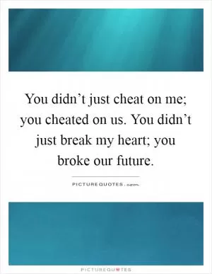 You didn’t just cheat on me; you cheated on us. You didn’t just break my heart; you broke our future Picture Quote #1