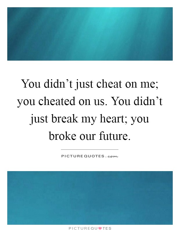 You didn't just cheat on me; you cheated on us. You didn't just break my heart; you broke our future Picture Quote #1