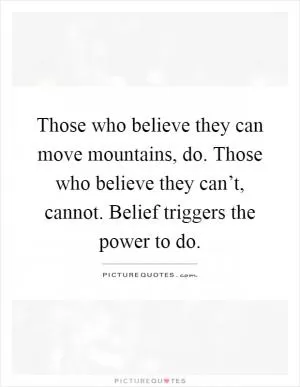 Those who believe they can move mountains, do. Those who believe they can’t, cannot. Belief triggers the power to do Picture Quote #1