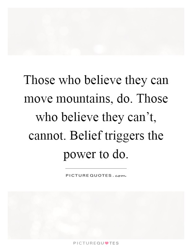 Those who believe they can move mountains, do. Those who believe they can't, cannot. Belief triggers the power to do Picture Quote #1