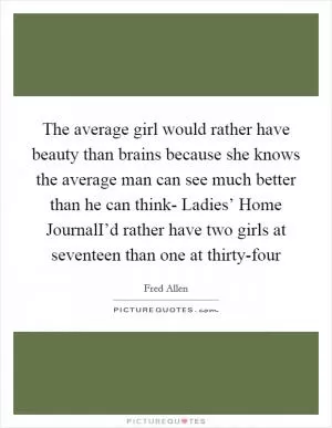 The average girl would rather have beauty than brains because she knows the average man can see much better than he can think- Ladies’ Home JournalI’d rather have two girls at seventeen than one at thirty-four Picture Quote #1