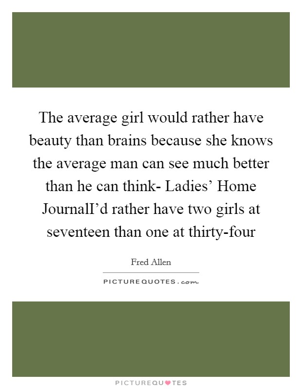 The average girl would rather have beauty than brains because she knows the average man can see much better than he can think- Ladies' Home JournalI'd rather have two girls at seventeen than one at thirty-four Picture Quote #1