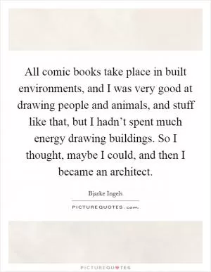 All comic books take place in built environments, and I was very good at drawing people and animals, and stuff like that, but I hadn’t spent much energy drawing buildings. So I thought, maybe I could, and then I became an architect Picture Quote #1