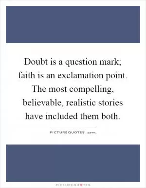 Doubt is a question mark; faith is an exclamation point. The most compelling, believable, realistic stories have included them both Picture Quote #1