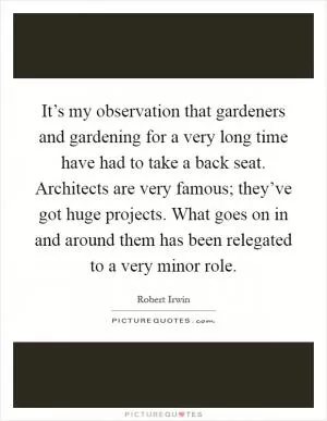 It’s my observation that gardeners and gardening for a very long time have had to take a back seat. Architects are very famous; they’ve got huge projects. What goes on in and around them has been relegated to a very minor role Picture Quote #1