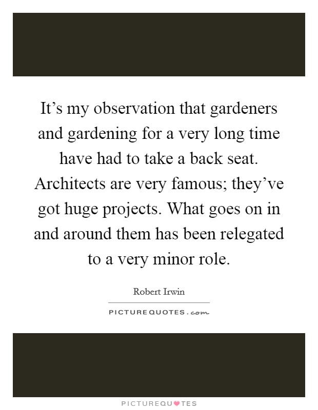 It's my observation that gardeners and gardening for a very long time have had to take a back seat. Architects are very famous; they've got huge projects. What goes on in and around them has been relegated to a very minor role Picture Quote #1