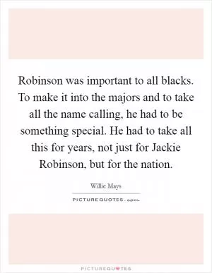 Robinson was important to all blacks. To make it into the majors and to take all the name calling, he had to be something special. He had to take all this for years, not just for Jackie Robinson, but for the nation Picture Quote #1