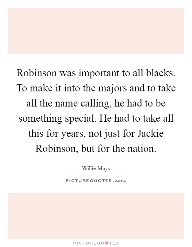 Robinson was important to all blacks. To make it into the majors and to take all the name calling, he had to be something special. He had to take all this for years, not just for Jackie Robinson, but for the nation Picture Quote #1