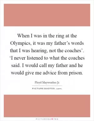 When I was in the ring at the Olympics, it was my father’s words that I was hearing, not the coaches’. ‘I never listened to what the coaches said. I would call my father and he would give me advice from prison Picture Quote #1