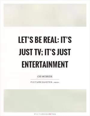 Let’s be real: It’s just TV; it’s just entertainment Picture Quote #1