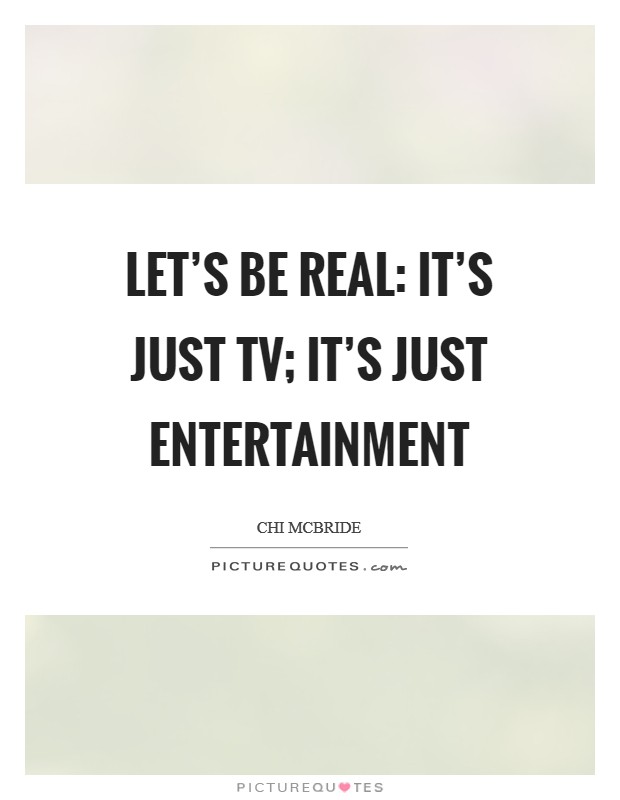 Let's be real: It's just TV; it's just entertainment Picture Quote #1