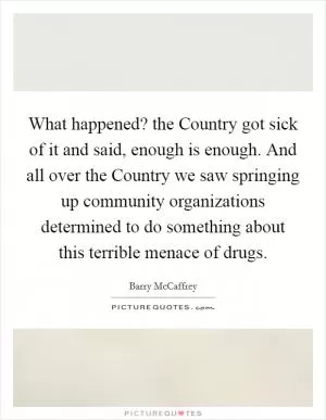 What happened? the Country got sick of it and said, enough is enough. And all over the Country we saw springing up community organizations determined to do something about this terrible menace of drugs Picture Quote #1