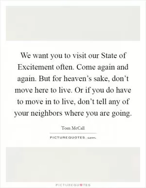 We want you to visit our State of Excitement often. Come again and again. But for heaven’s sake, don’t move here to live. Or if you do have to move in to live, don’t tell any of your neighbors where you are going Picture Quote #1