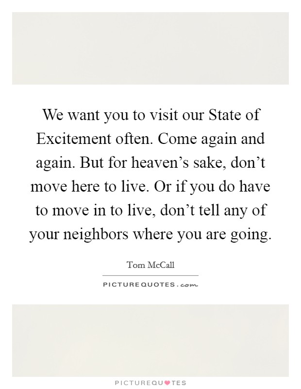 We want you to visit our State of Excitement often. Come again and again. But for heaven's sake, don't move here to live. Or if you do have to move in to live, don't tell any of your neighbors where you are going Picture Quote #1