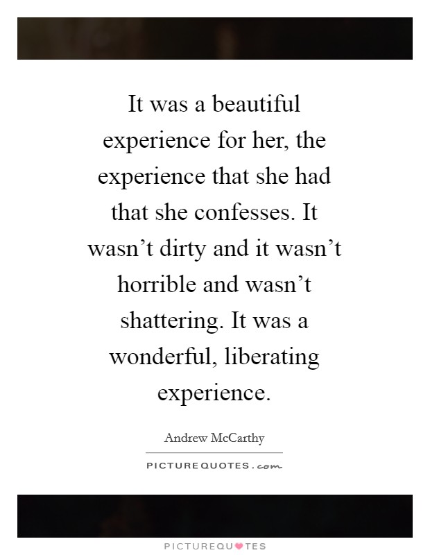 It was a beautiful experience for her, the experience that she had that she confesses. It wasn't dirty and it wasn't horrible and wasn't shattering. It was a wonderful, liberating experience Picture Quote #1