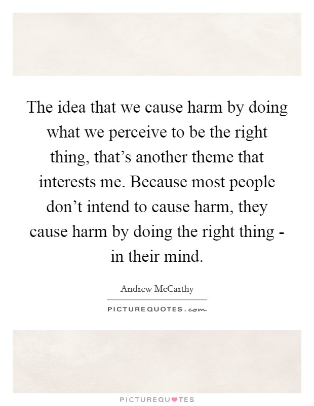 The idea that we cause harm by doing what we perceive to be the right thing, that's another theme that interests me. Because most people don't intend to cause harm, they cause harm by doing the right thing - in their mind Picture Quote #1
