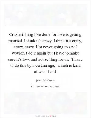 Craziest thing I’ve done for love is getting married. I think it’s crazy. I think it’s crazy, crazy, crazy. I’m never going to say I wouldn’t do it again but I have to make sure it’s love and not settling for the ‘I have to do this by a certain age,’ which is kind of what I did Picture Quote #1