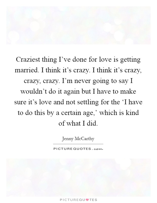 Craziest thing I've done for love is getting married. I think it's crazy. I think it's crazy, crazy, crazy. I'm never going to say I wouldn't do it again but I have to make sure it's love and not settling for the ‘I have to do this by a certain age,' which is kind of what I did Picture Quote #1