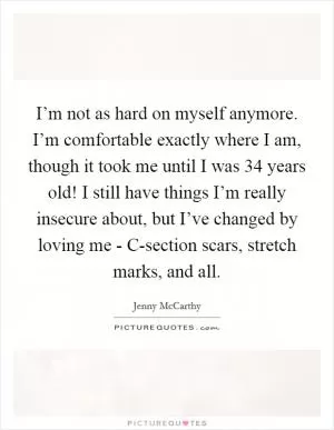 I’m not as hard on myself anymore. I’m comfortable exactly where I am, though it took me until I was 34 years old! I still have things I’m really insecure about, but I’ve changed by loving me - C-section scars, stretch marks, and all Picture Quote #1