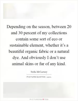 Depending on the season, between 20 and 30 percent of my collections contain some sort of eco or sustainable element, whether it’s a beautiful organic fabric or a natural dye. And obviously I don’t use animal skins or fur of any kind Picture Quote #1